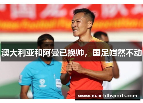澳大利亚和阿曼已换帅，国足岿然不动