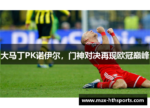 大马丁PK诺伊尔，门神对决再现欧冠巅峰