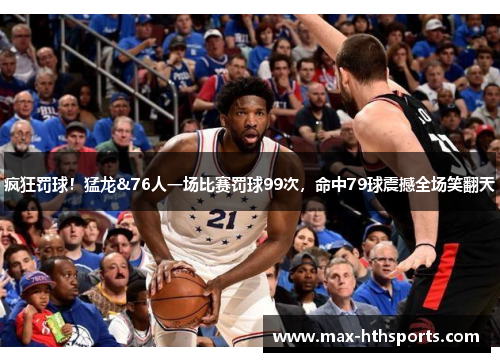 疯狂罚球！猛龙&76人一场比赛罚球99次，命中79球震撼全场笑翻天