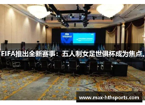 FIFA推出全新赛事：五人制女足世俱杯成为焦点。