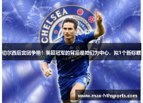 切尔西后宫团争艳！英超冠军的背后是她们为中心，拟1个新标题