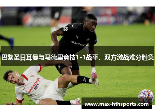 巴黎圣日耳曼与马德里竞技1-1战平，双方激战难分胜负